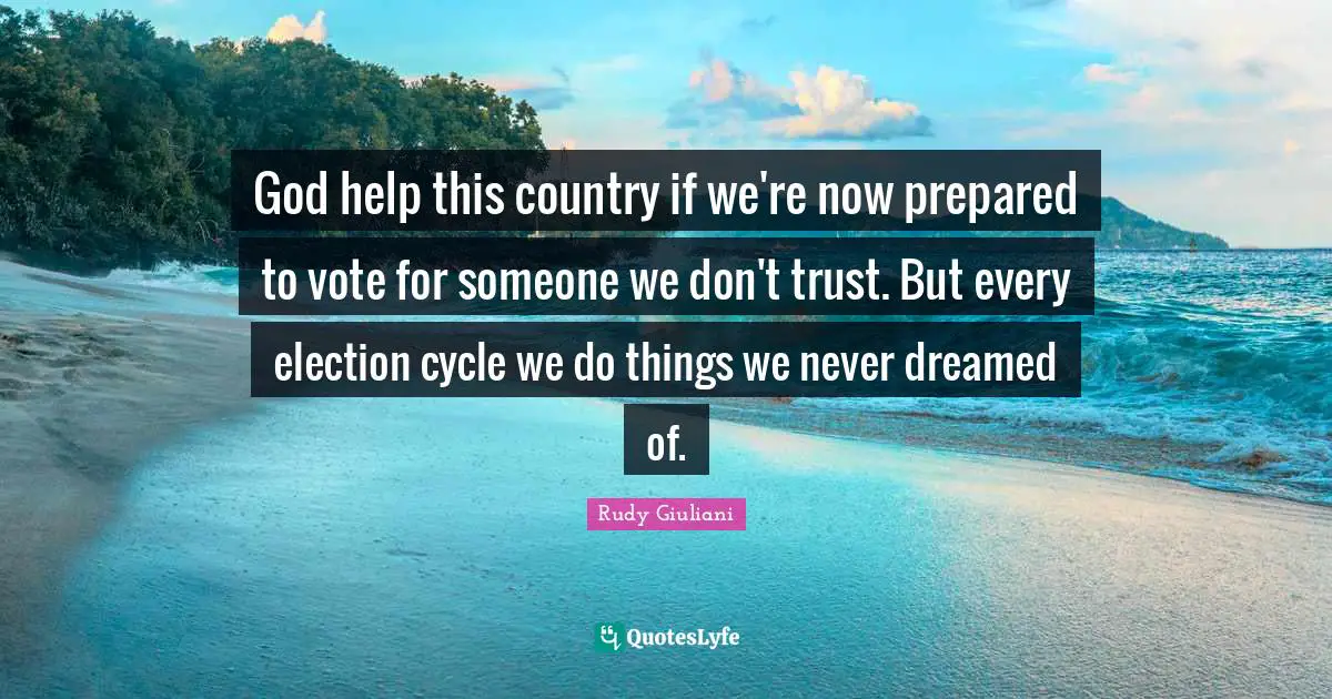 God help this country if we're now prepared to vote for someone we don't trust. But every election cycle we do things we never dreamed of.