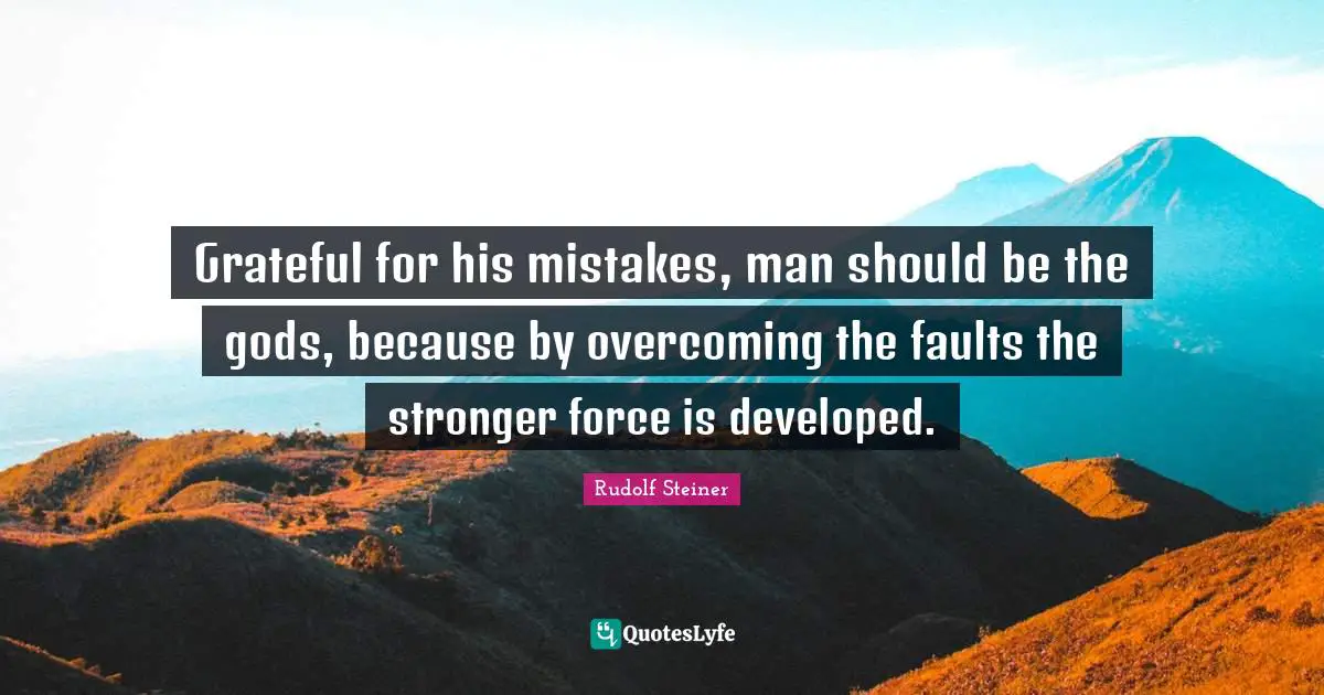 Grateful for his mistakes, man should be the gods, because by overcoming the faults the stronger force is developed.