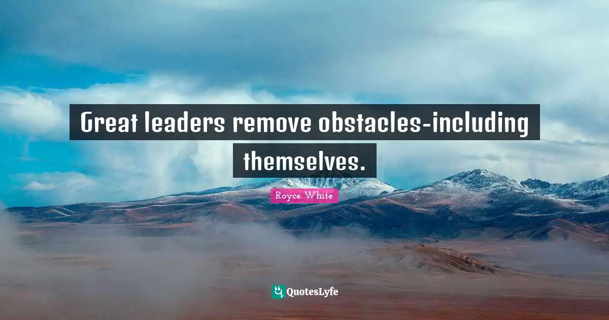 Great leaders remove obstacles-including themselves.