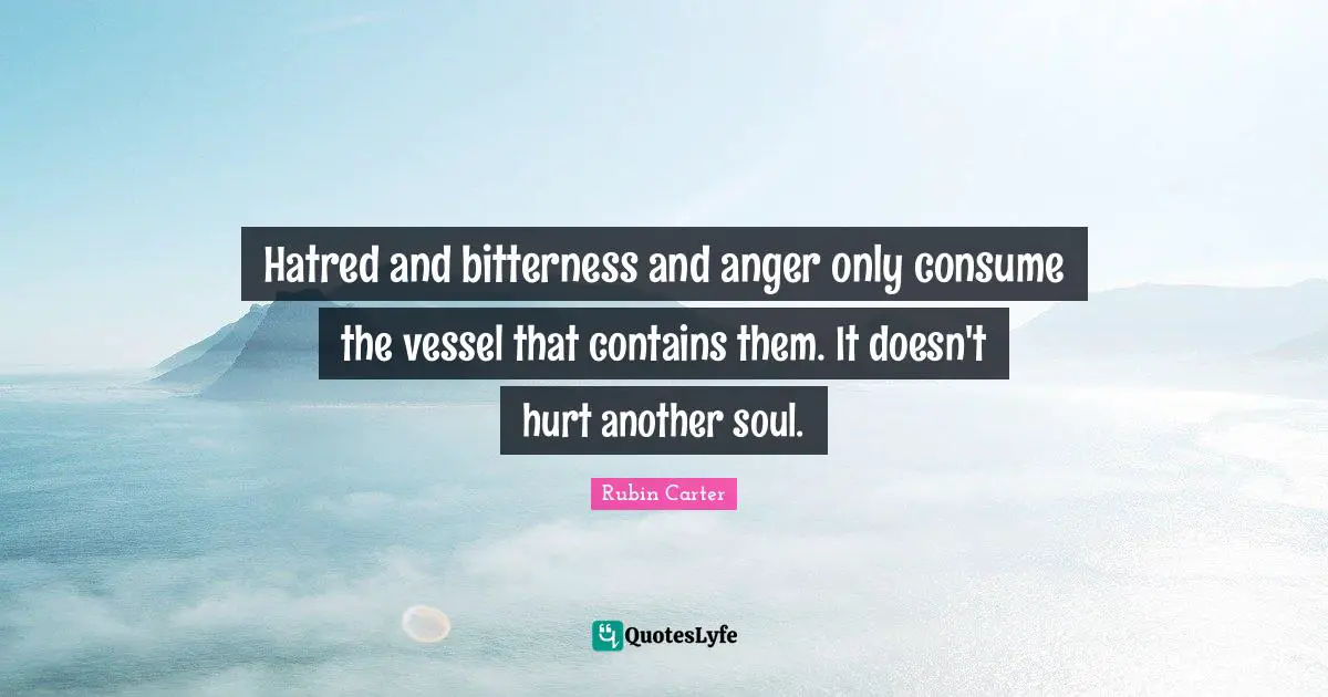 Anger Quotes: "Hatred and bitterness and anger only consume the vessel that contains them. It doesn't hurt another soul."