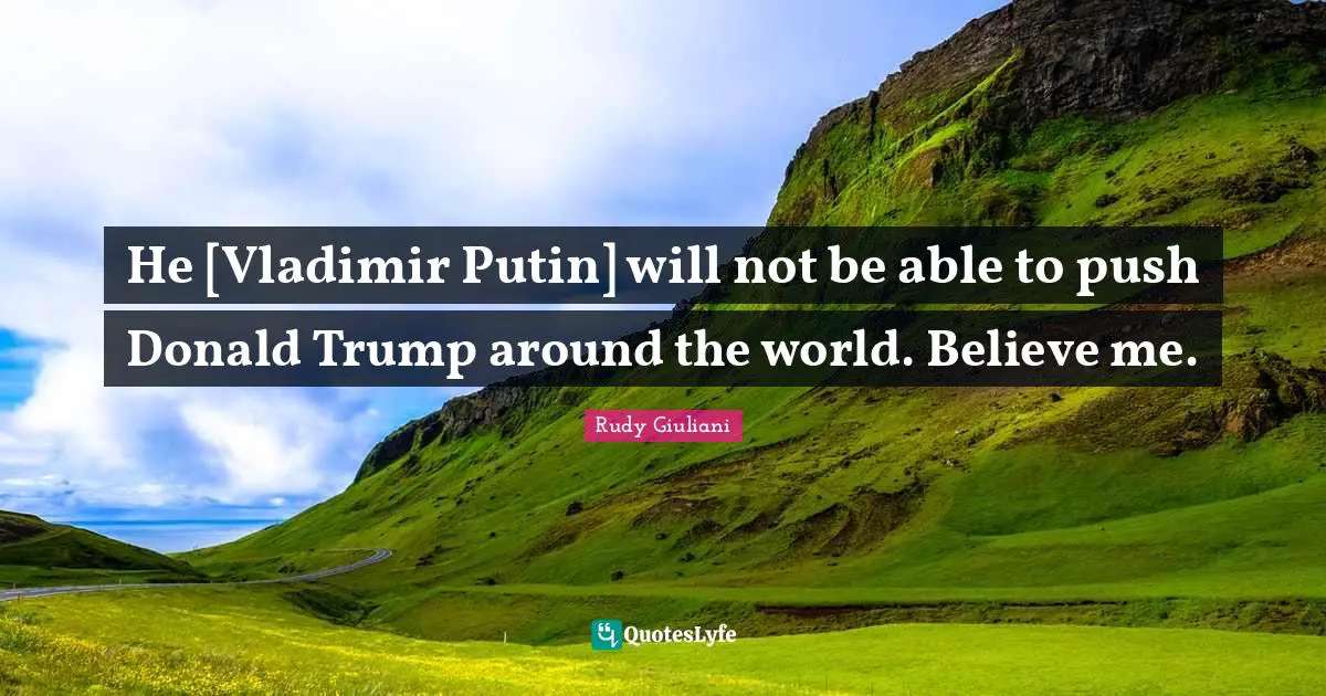 He [Vladimir Putin] will not be able to push Donald Trump around the world. Believe me.