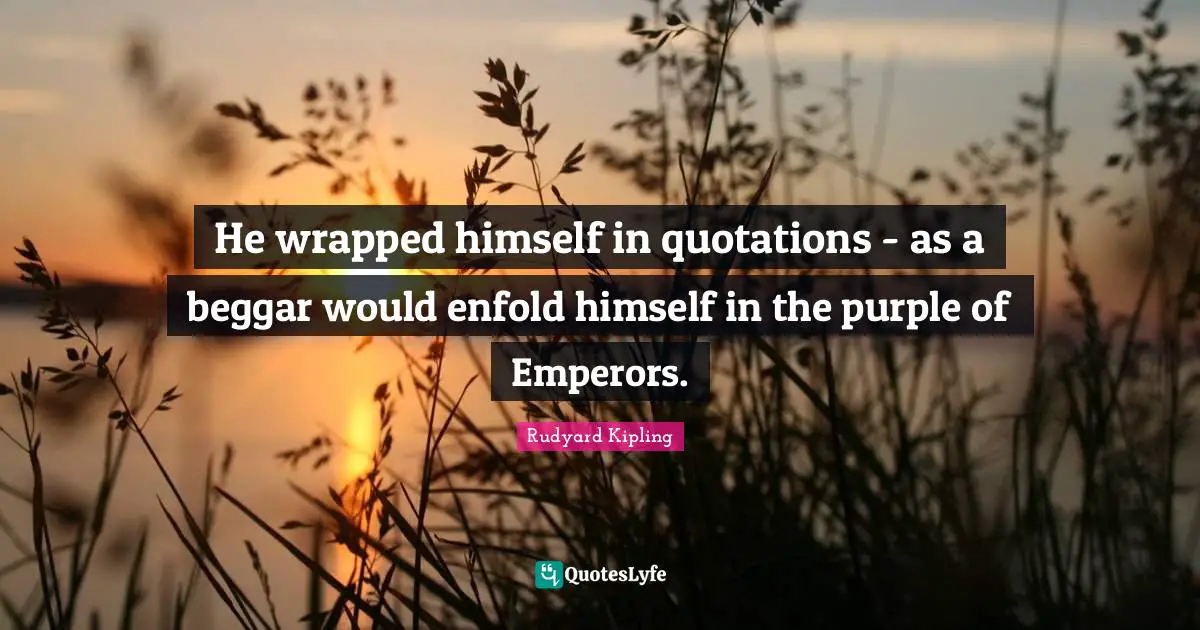 He wrapped himself in quotations - as a beggar would enfold himself in the purple of Emperors.