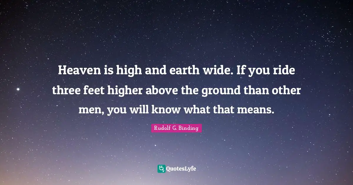 Heaven is high and earth wide. If you ride three feet higher above the ground than other men, you will know what that means.