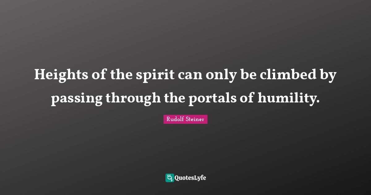 Heights of the spirit can only be climbed by passing through the portals of humility.