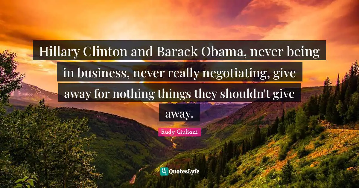 Hillary Clinton and Barack Obama, never being in business, never really negotiating, give away for nothing things they shouldn't give away.