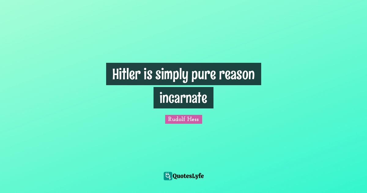 Rudolf Hess Quotes: "Hitler is simply pure reason incarnate"