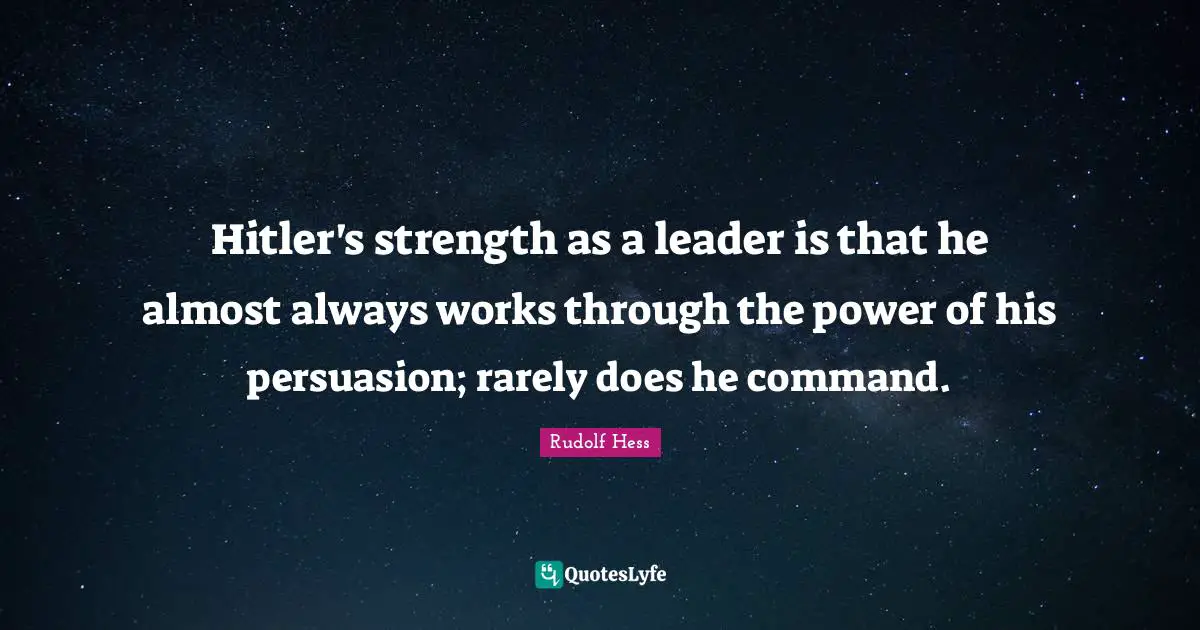 Leader Quotes: "Hitler's strength as a leader is that he almost always works through the power of his persuasion; rarely does he command."