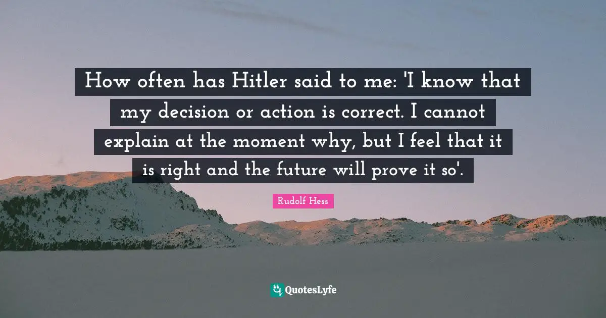 Moments Quotes: "How often has Hitler said to me: 'I know that my decision or action is correct. I cannot explain at the moment why, but I feel that it is right and the future will prove it so'."