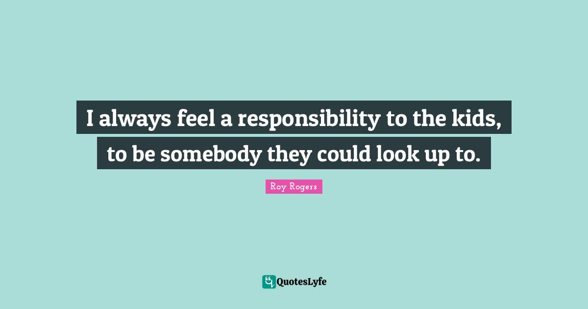 I always feel a responsibility to the kids, to be somebody they could look up to.