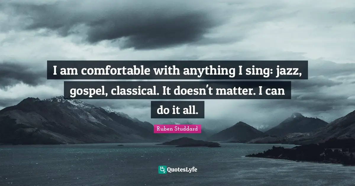I am comfortable with anything I sing: jazz, gospel, classical. It doesn't matter. I can do it all.