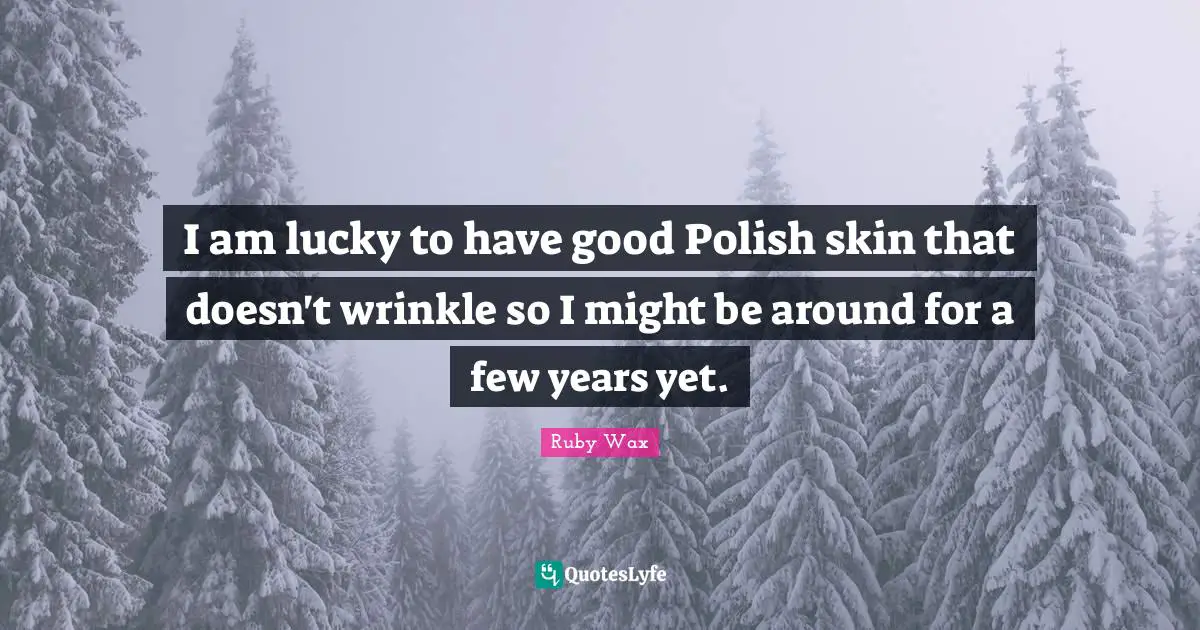 I am lucky to have good Polish skin that doesn't wrinkle so I might be around for a few years yet.