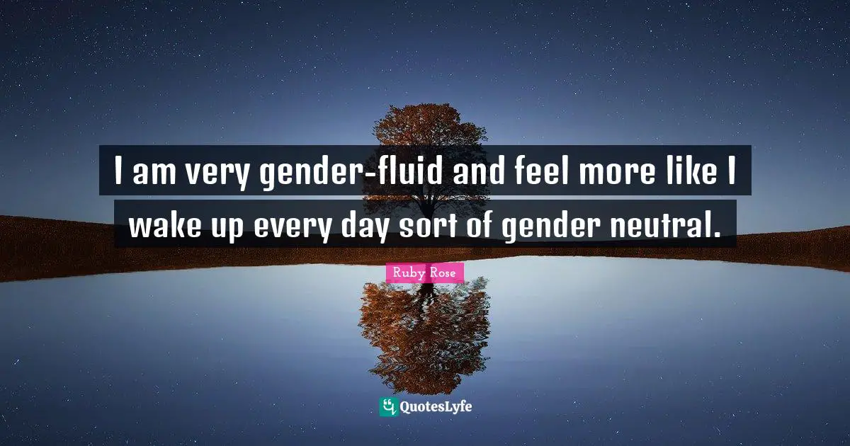 I am very gender-fluid and feel more like I wake up every day sort of gender neutral.