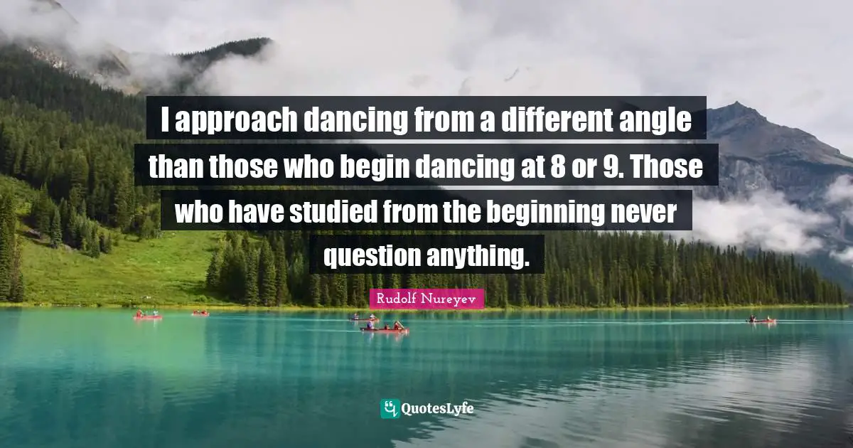 I approach dancing from a different angle than those who begin dancing at 8 or 9. Those who have studied from the beginning never question anything.