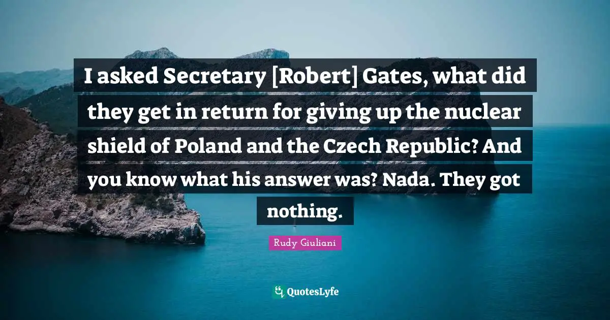 Poland Quotes: "I asked Secretary [Robert] Gates, what did they get in return for giving up the nuclear shield of Poland and the Czech Republic? And you know what his answer was? Nada. They got nothing."