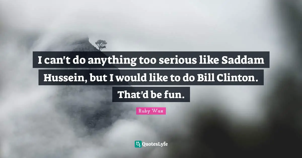 I can't do anything too serious like Saddam Hussein, but I would like to do Bill Clinton. That'd be fun.