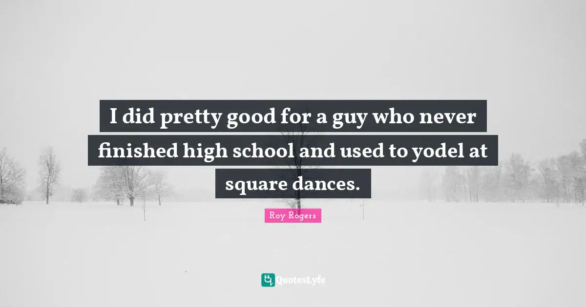 I did pretty good for a guy who never finished high school and used to yodel at square dances.