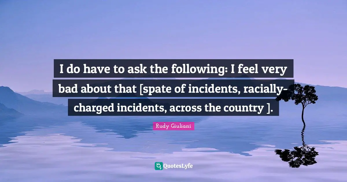 I do have to ask the following: I feel very bad about that [spate of incidents, racially-charged incidents, across the country ].