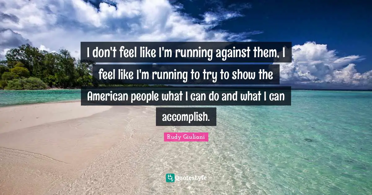 I don't feel like I'm running against them, I feel like I'm running to try to show the American people what I can do and what I can accomplish.