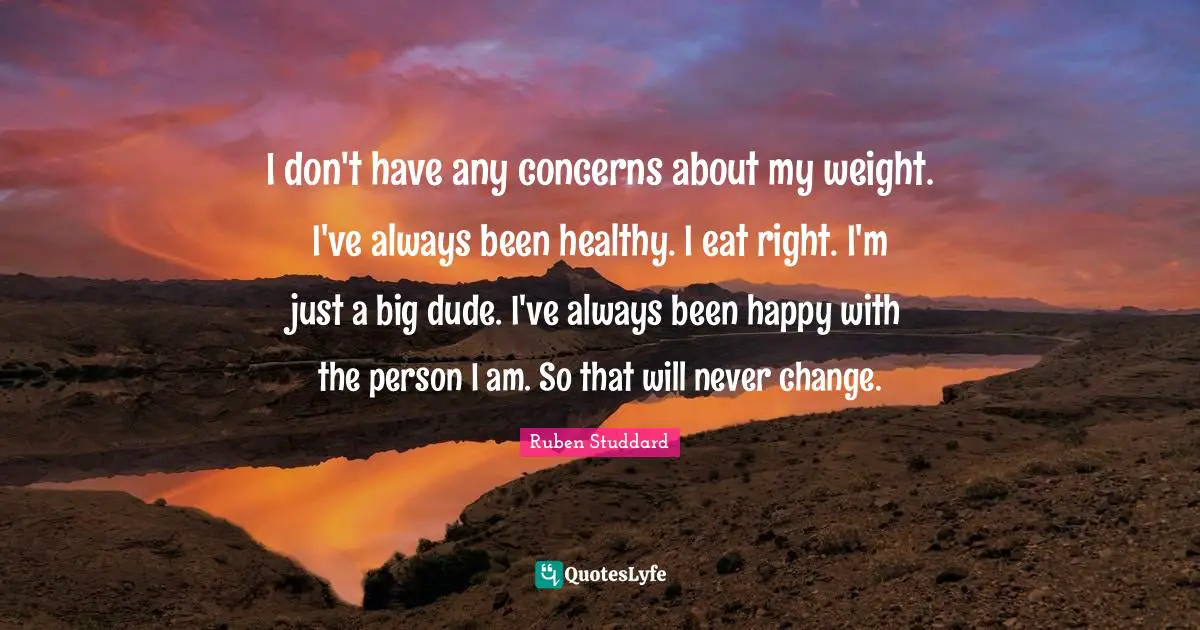 I don't have any concerns about my weight. I've always been healthy. I eat right. I'm just a big dude. I've always been happy with the person I am. So that will never change.