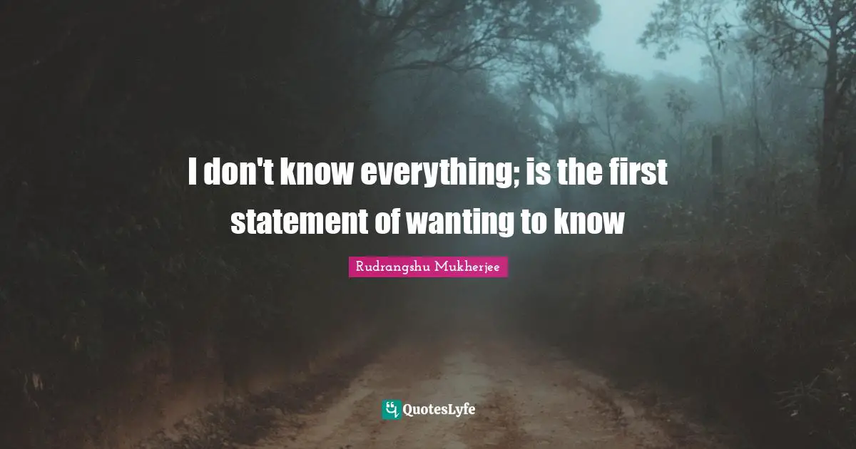 I don't know everything; is the first statement of wanting to know