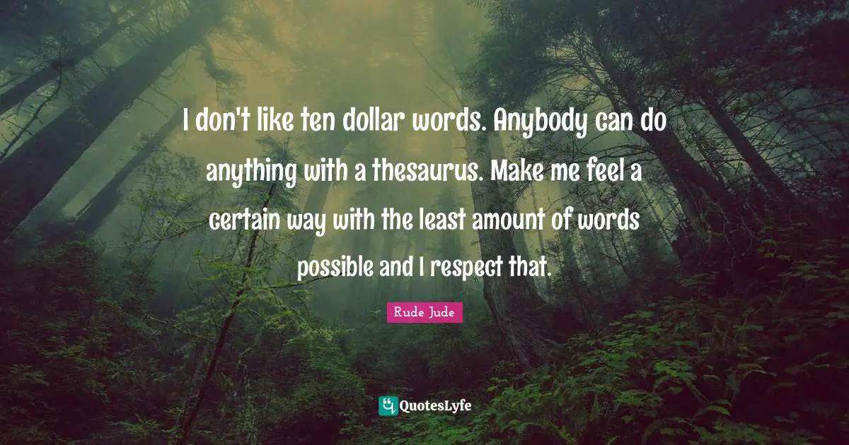 I don't like ten dollar words. Anybody can do anything with a thesaurus. Make me feel a certain way with the least amount of words possible and I respect that.