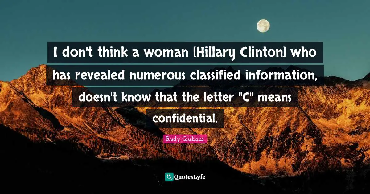 I don't think a woman [Hillary Clinton] who has revealed numerous classified information, doesn't know that the letter "C" means confidential.