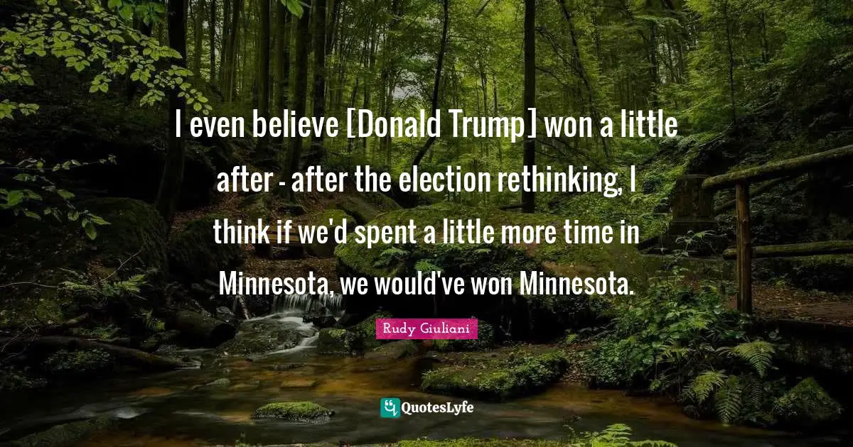 I even believe [Donald Trump] won a little after - after the election rethinking, I think if we'd spent a little more time in Minnesota, we would've won Minnesota.