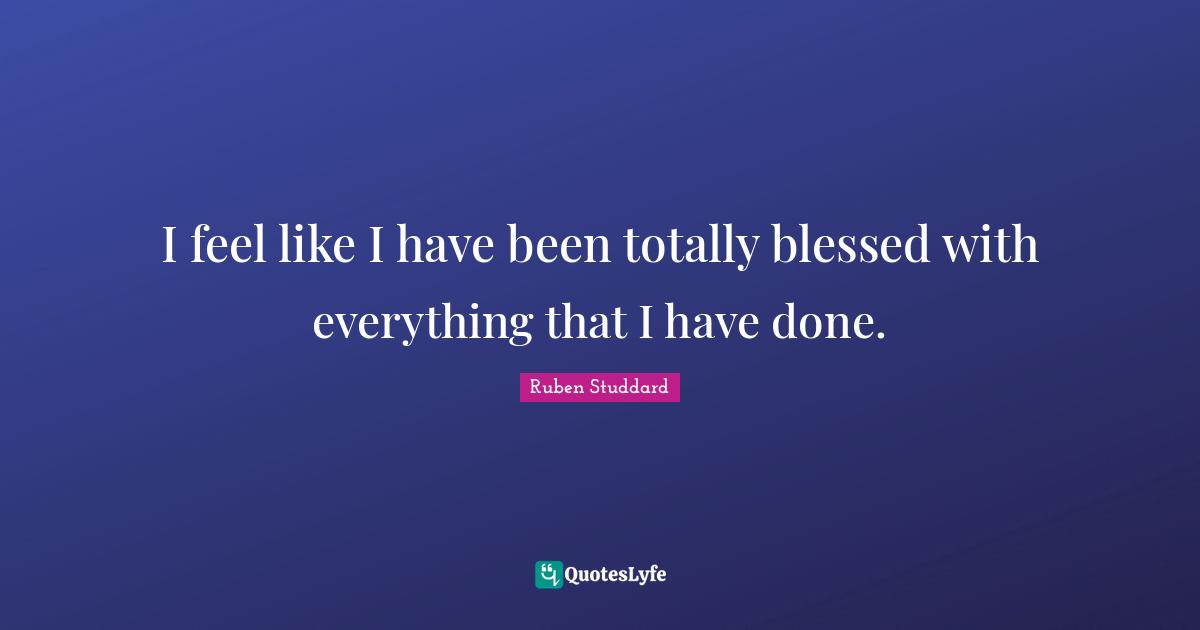I feel like I have been totally blessed with everything that I have done.