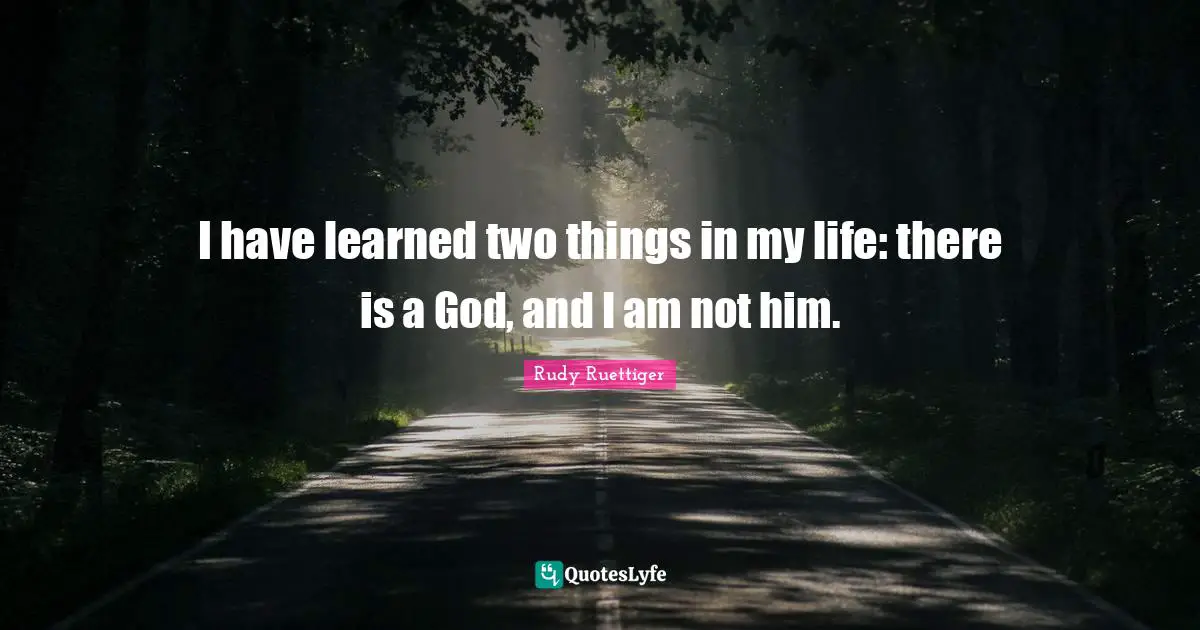 I have learned two things in my life: there is a God, and I am not him.