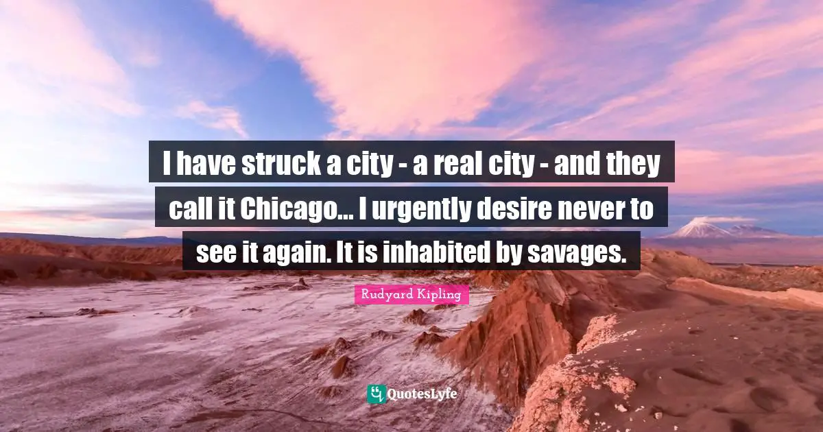 I have struck a city - a real city - and they call it Chicago... I urgently desire never to see it again. It is inhabited by savages.