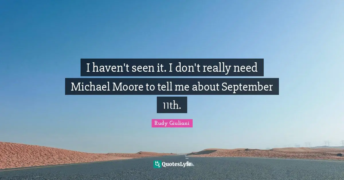 I haven't seen it. I don't really need Michael Moore to tell me about September 11th.