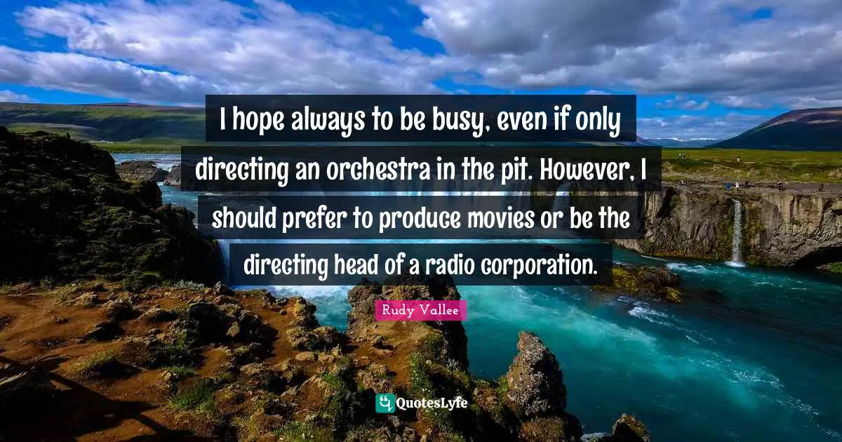 I hope always to be busy, even if only directing an orchestra in the pit. However, I should prefer to produce movies or be the directing head of a radio corporation.