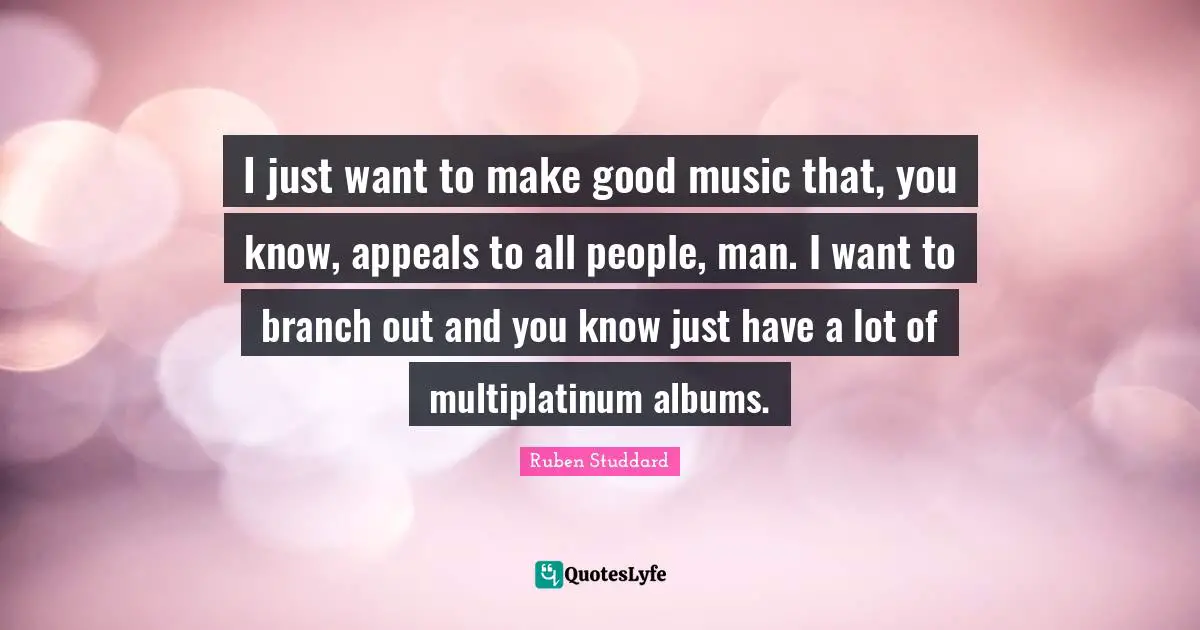 I just want to make good music that, you know, appeals to all people, man. I want to branch out and you know just have a lot of multiplatinum albums.