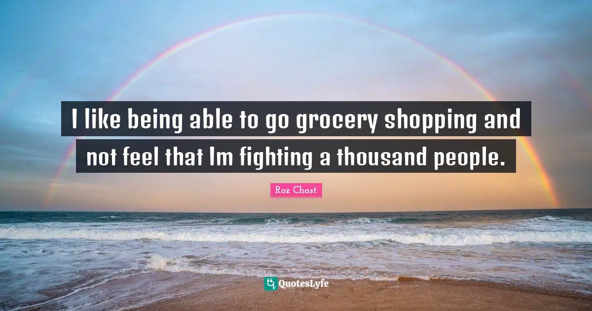 I like being able to go grocery shopping and not feel that Im fighting a thousand people.