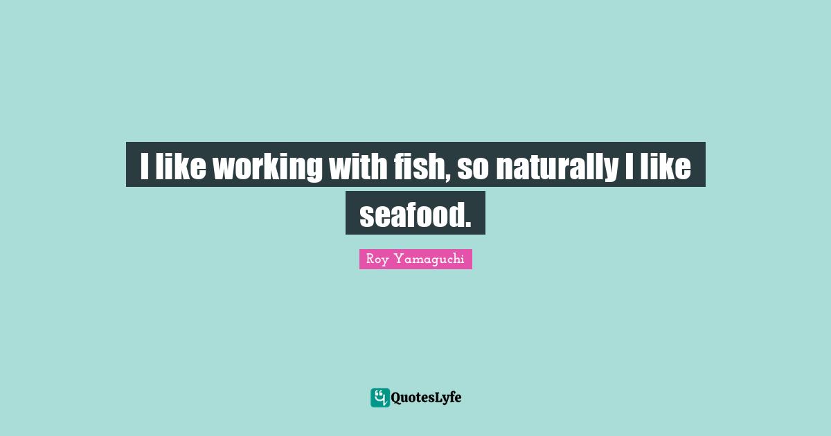 I like working with fish, so naturally I like seafood.