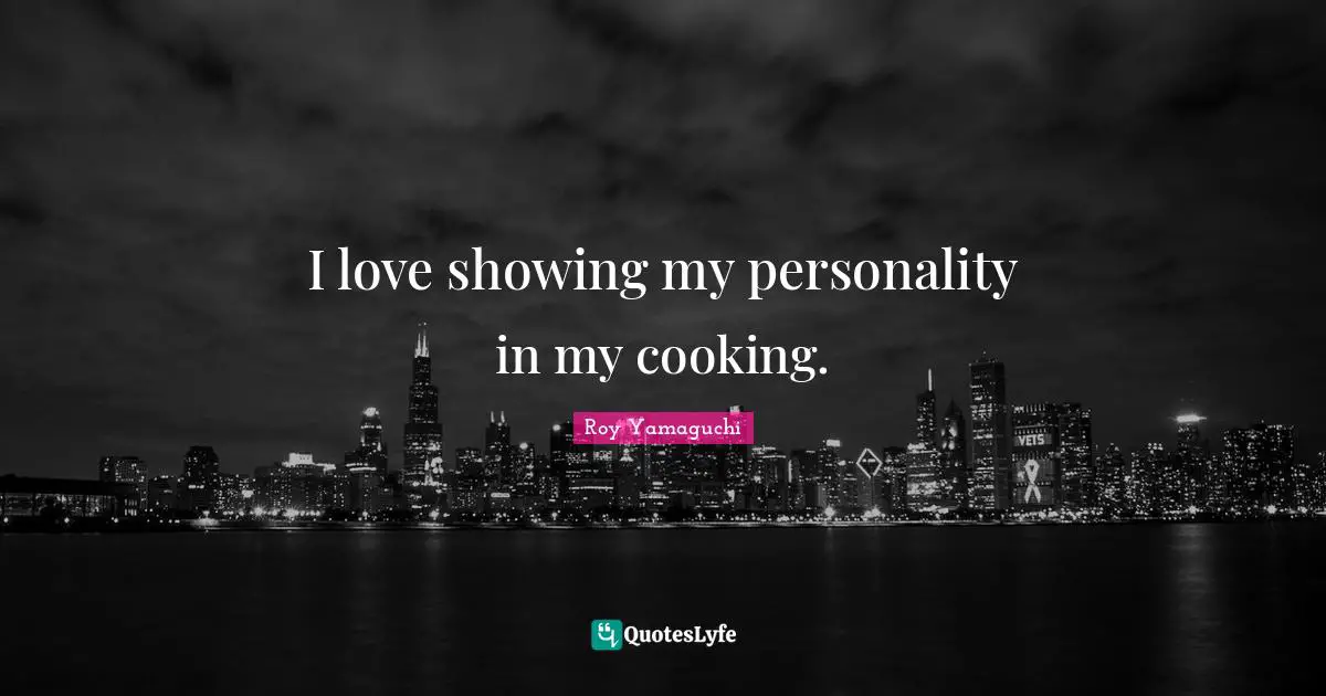 I love showing my personality in my cooking.