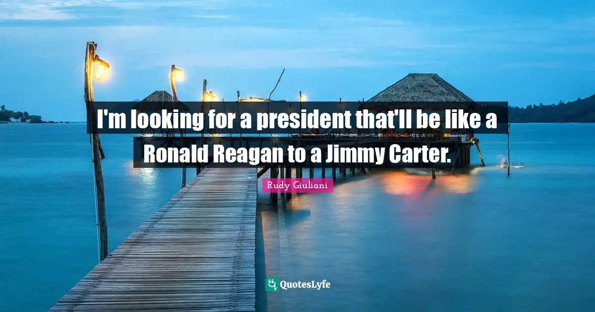 President Carter Quotes: "I'm looking for a president that'll be like a Ronald Reagan to a Jimmy Carter."
