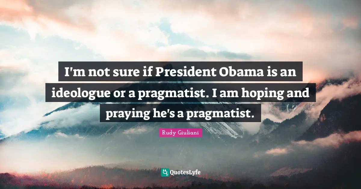 Ideologues Quotes: "I'm not sure if President Obama is an ideologue or a pragmatist. I am hoping and praying he's a pragmatist."