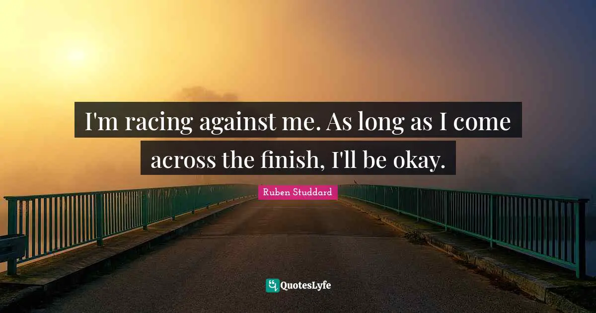 I'm racing against me. As long as I come across the finish, I'll be okay.