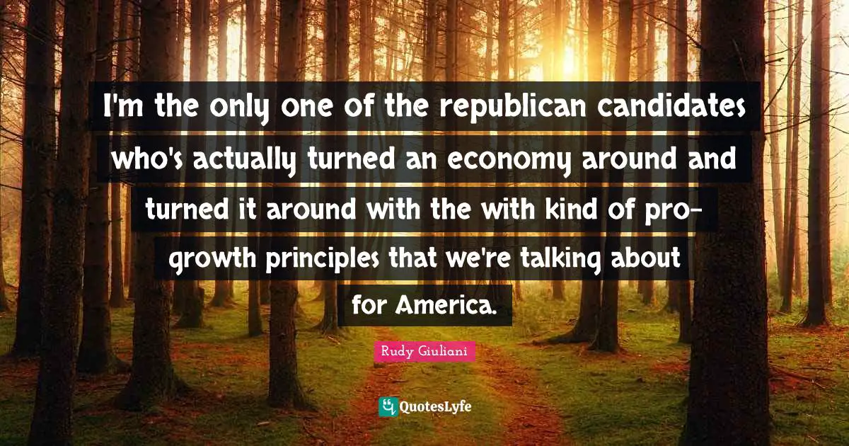 I'm the only one of the republican candidates who's actually turned an economy around and turned it around with the with kind of pro-growth principles that we're talking about for America.