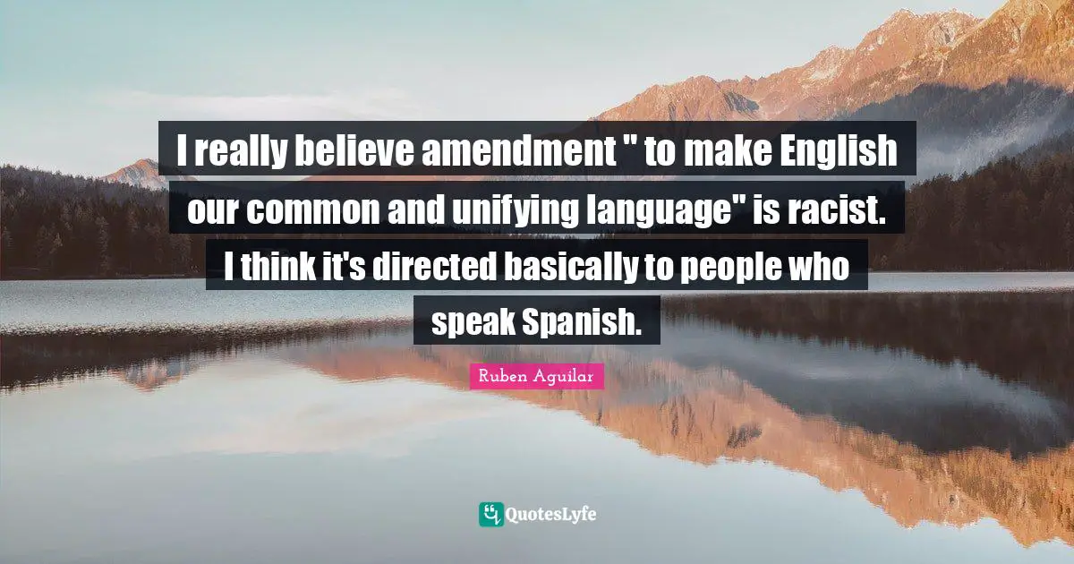 I really believe amendment " to make English our common and unifying language" is racist. I think it's directed basically to people who speak Spanish.