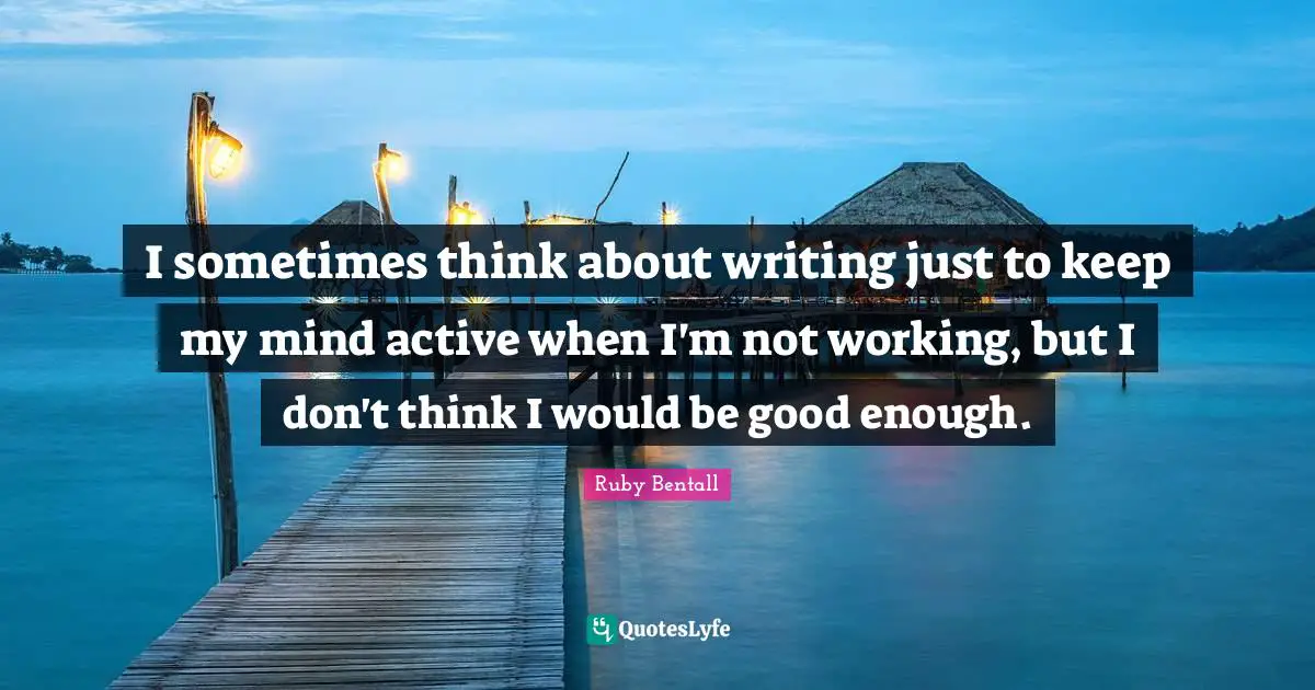I sometimes think about writing just to keep my mind active when I'm not working, but I don't think I would be good enough.