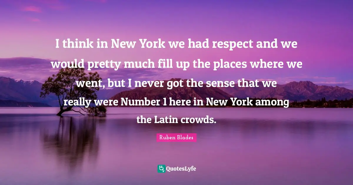 I think in New York we had respect and we would pretty much fill up the places where we went, but I never got the sense that we really were Number 1 here in New York among the Latin crowds.