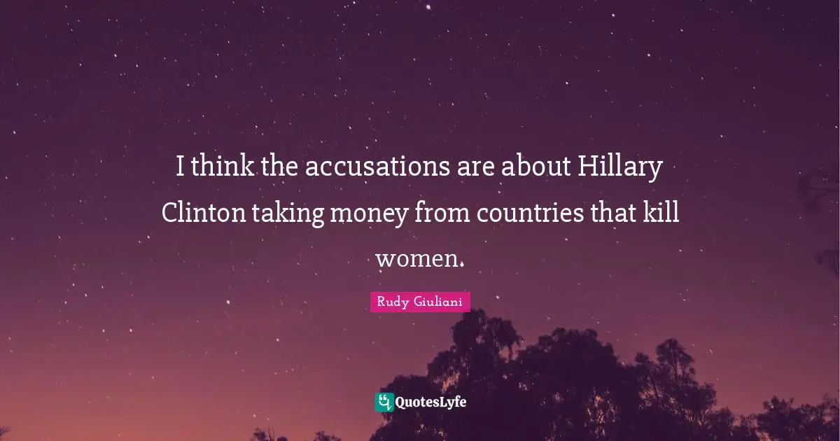 I think the accusations are about Hillary Clinton taking money from countries that kill women.