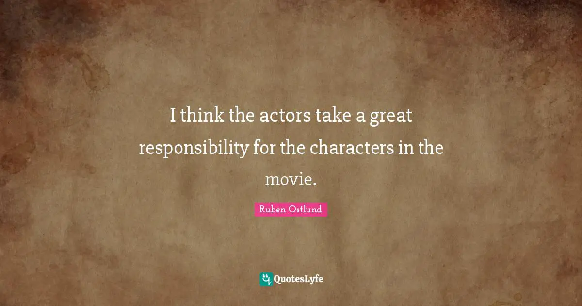 I think the actors take a great responsibility for the characters in the movie.