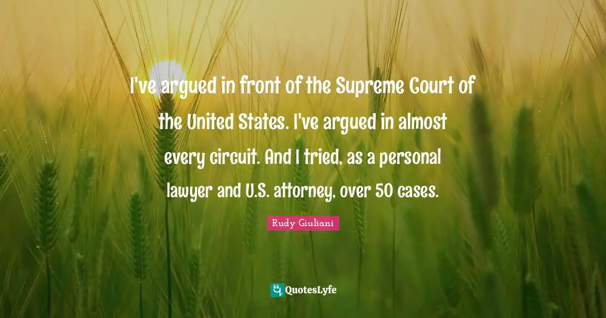 I've argued in front of the Supreme Court of the United States. I've argued in almost every circuit. And I tried, as a personal lawyer and U.S. attorney, over 50 cases.