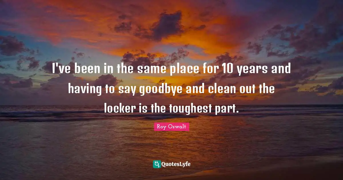 I've been in the same place for 10 years and having to say goodbye and clean out the locker is the toughest part.