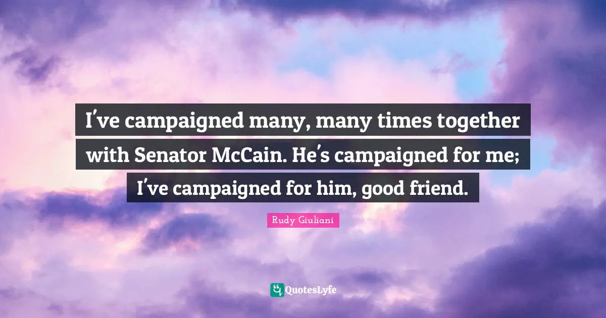 I've campaigned many, many times together with Senator McCain. He's campaigned for me; I've campaigned for him, good friend.