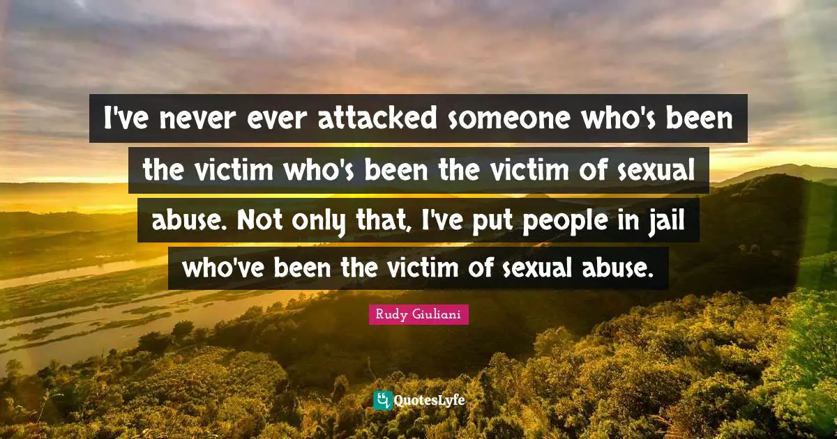 I've never ever attacked someone who's been the victim who's been the victim of sexual abuse. Not only that, I've put people in jail who've been the victim of sexual abuse.