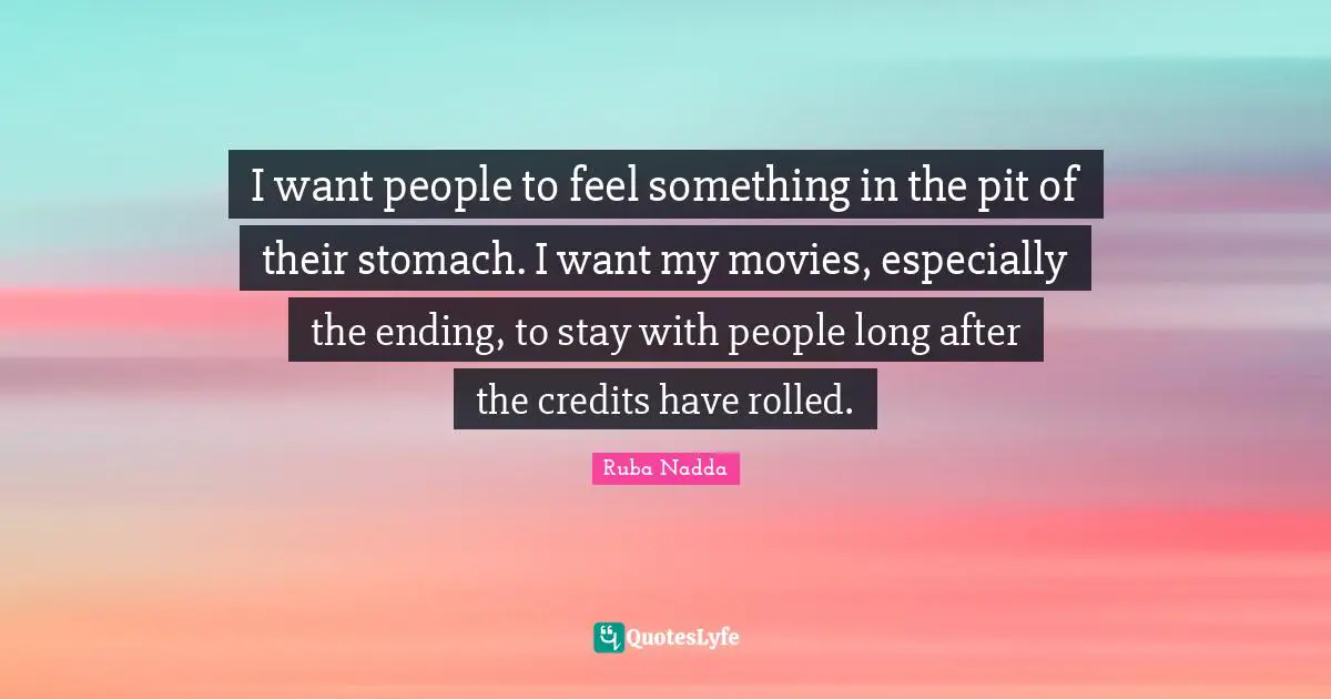 I want people to feel something in the pit of their stomach. I want my movies, especially the ending, to stay with people long after the credits have rolled.